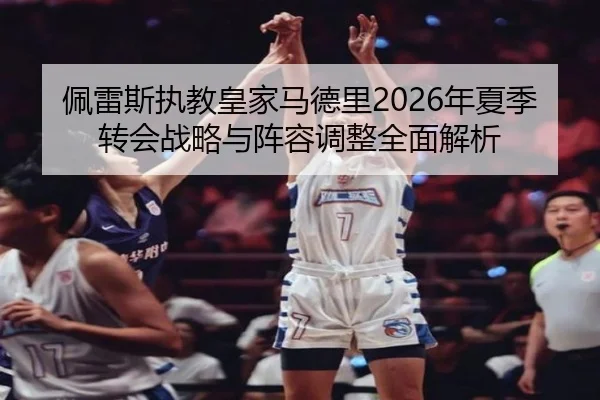 佩雷斯执教皇家马德里2026年夏季转会战略与阵容调整全面解析