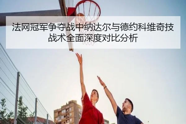 法网冠军争夺战中纳达尔与德约科维奇技战术全面深度对比分析